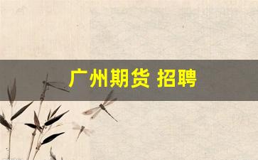 广州期货 招聘(广州期货交易招聘)_https://www.hhem8.com_创业板_第1张